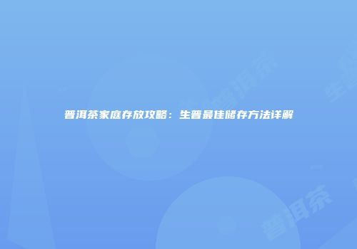 普洱茶家庭存放攻略：生普最佳储存方法详解