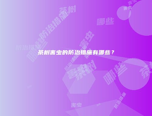 茶树害虫的防治措施有哪些？