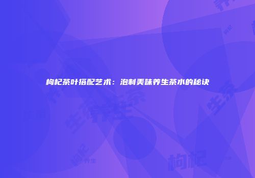 枸杞茶叶搭配艺术：泡制美味养生茶水的秘诀
