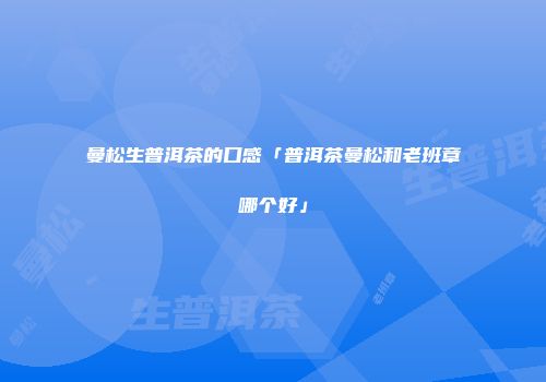 曼松生普洱茶的口感「普洱茶曼松和老班章哪个好」