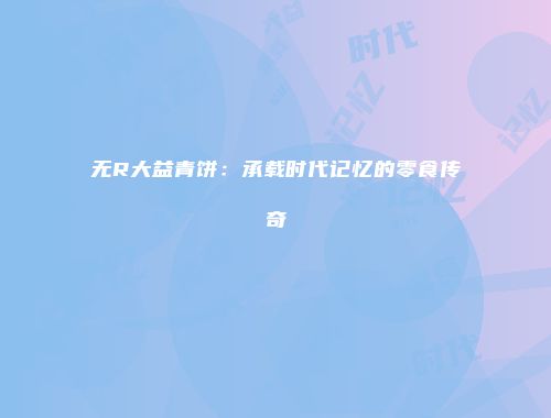无R大益青饼：承载时代记忆的零食传奇