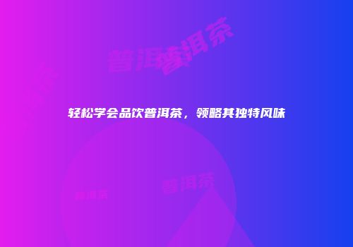 轻松学会品饮普洱茶，领略其独特风味