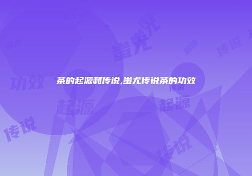 茶的起源和传说,蚩尤传说茶的功效