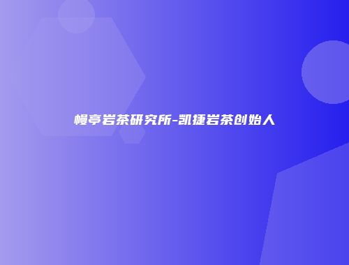 幔亭岩茶研究所-凯捷岩茶创始人