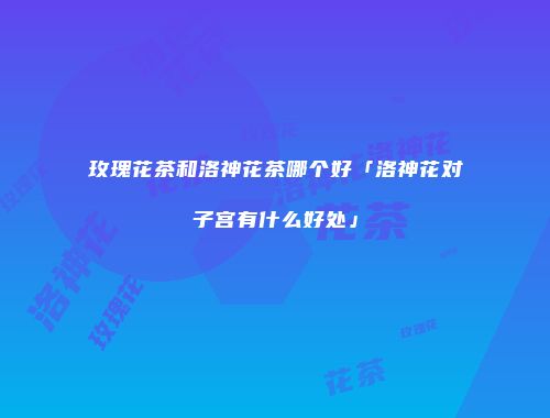 玫瑰花茶和洛神花茶哪个好「洛神花对子宫有什么好处」