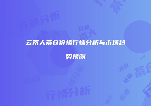 云南大茶仓价格行情分析与市场趋势预测