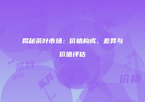 揭秘茶叶市场：价格构成、差异与价值评估