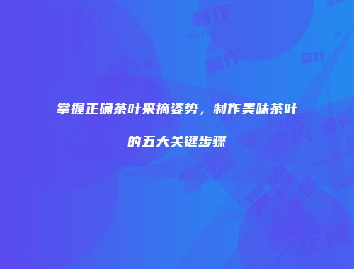 掌握正确茶叶采摘姿势，制作美味茶叶的五大关键步骤