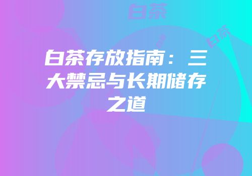 白茶存放指南：三大禁忌与长期储存之道