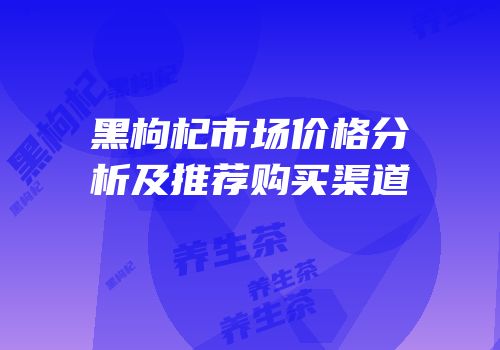 黑枸杞市场价格分析及推荐购买渠道