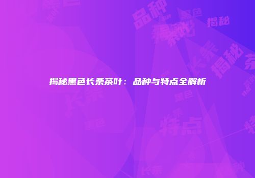 揭秘黑色长条茶叶：品种与特点全解析