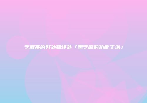 芝麻茶的好处和坏处「黑芝麻的功能主治」