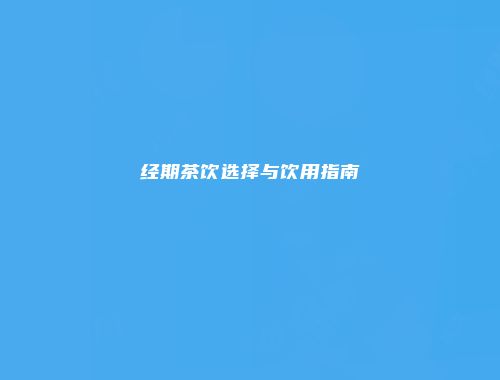 经期茶饮选择与饮用指南