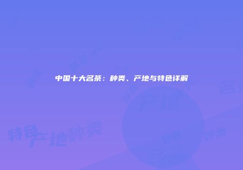 中国十大名茶：种类、产地与特色详解