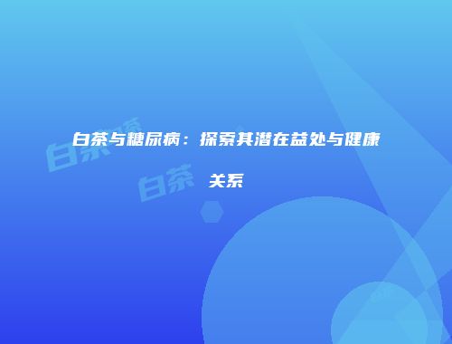 白茶与糖尿病：探索其潜在益处与健康关系