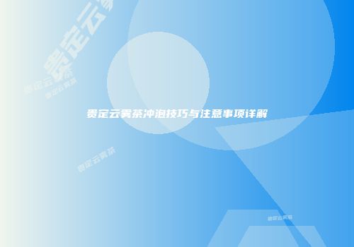 贵定云雾茶冲泡技巧与注意事项详解