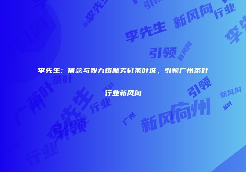 李先生：信念与毅力铸就芳村茶叶城，引领广州茶叶行业新风向