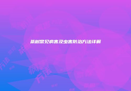 茶树常见病害及虫害防治方法详解