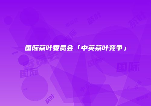 国际茶叶委员会「中英茶叶竞争」