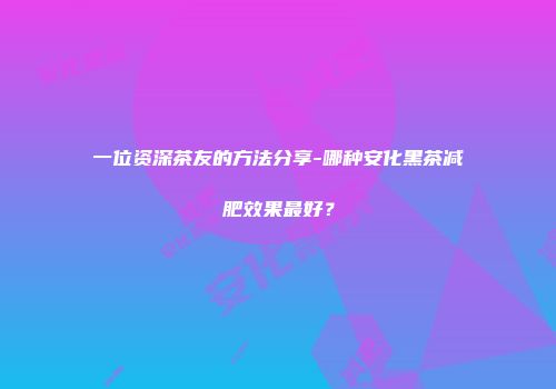 一位资深茶友的方法分享-哪种安化黑茶减肥效果最好？