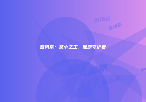 普洱茶：茶中之王，健康守护者