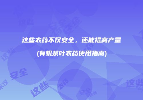 这些农药不仅安全，还能提高产量(有机茶叶农药使用指南)
