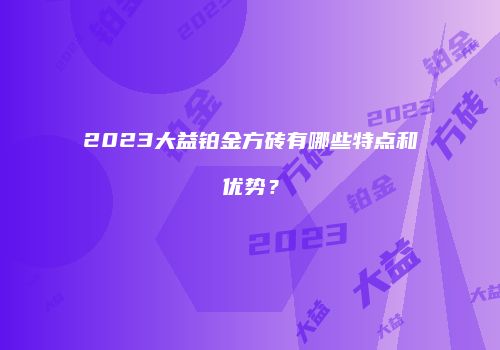 2023大益铂金方砖有哪些特点和优势？