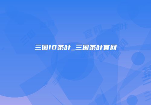 三国10茶叶_三国茶叶官网