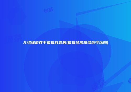 介绍绿茶对于痘痘的影响(痘痘经常喝绿茶可以吗)