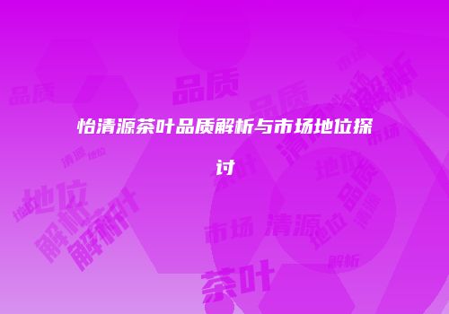怡清源茶叶品质解析与市场地位探讨