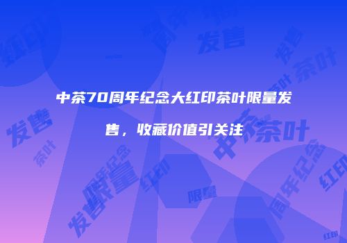 中茶70周年纪念大红印茶叶限量发售，收藏价值引关注