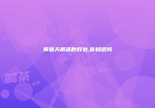 雾霾天喝茶的好处,你知道吗