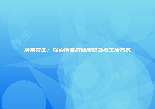 清茶养生：探索清茶的健康益处与生活方式