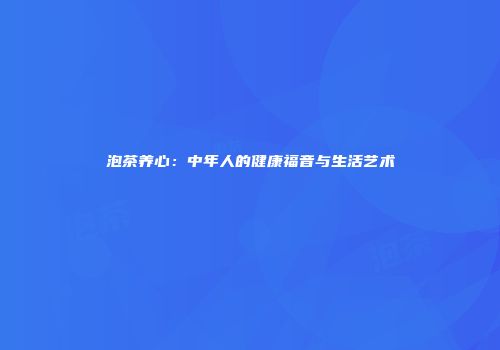 泡茶养心：中年人的健康福音与生活艺术