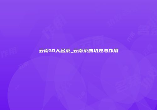 云南10大名茶_云南茶的功效与作用