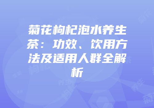 菊花枸杞泡水养生茶：功效、饮用方法及适用人群全解析