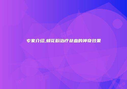 专家介绍,蜂花粉治疗贫血的神奇效果