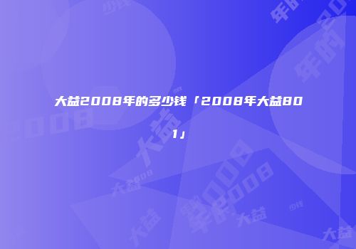 大益2008年的多少钱「2008年大益801」