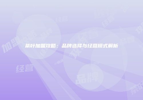 茶叶加盟攻略：品牌选择与经营模式解析