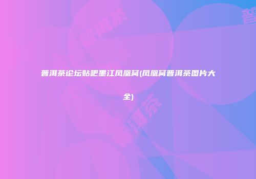 普洱茶论坛贴吧墨江凤凰窝(凤凰窝普洱茶图片大全)