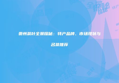贵州茶叶全景探秘：特产品牌、市场现状与名茶推荐
