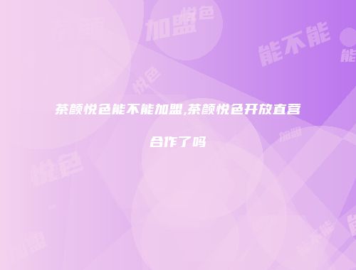 茶颜悦色能不能加盟,茶颜悦色开放直营合作了吗