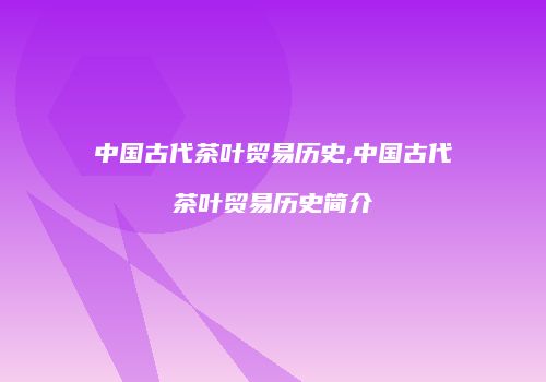 中国古代茶叶贸易历史,中国古代茶叶贸易历史简介