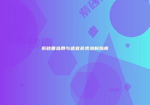 紫砂壶选用与适宜茶类泡制指南