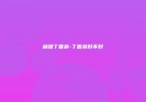 稀健丁香茶-丁香茶好不好