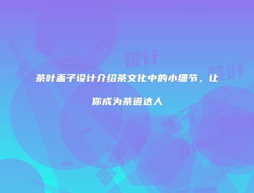 茶叶盖子设计介绍茶文化中的小细节，让你成为茶道达人