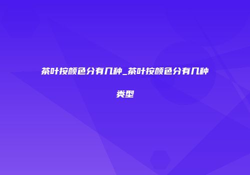 茶叶按颜色分有几种_茶叶按颜色分有几种类型