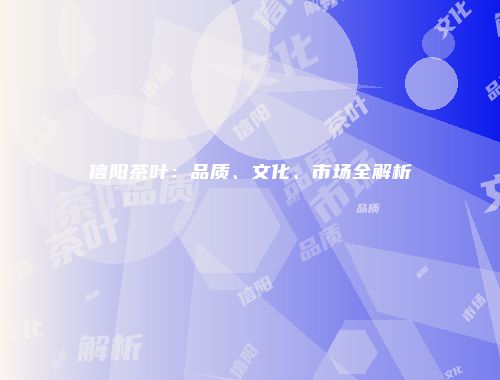信阳茶叶：品质、文化、市场全解析