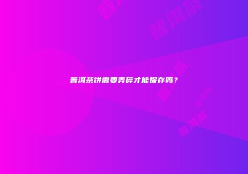 普洱茶饼需要弄碎才能保存吗？