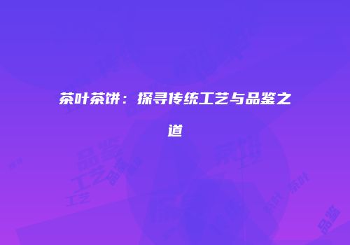 茶叶茶饼：探寻传统工艺与品鉴之道